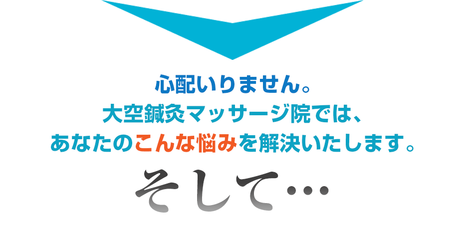 心配いりません。大空鍼灸マッサージ院では、あなたのこんな悩みを解決いたします。そして・・・