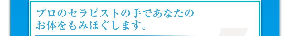 プロのセラピストの手であなたのお体をもみほぐします。
