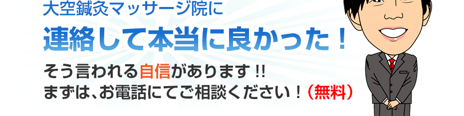 大空鍼灸マッサージ院に連絡して本当に良かった!そう言われる自信があります!!まずは、お電話にてご相談ください！（無料）